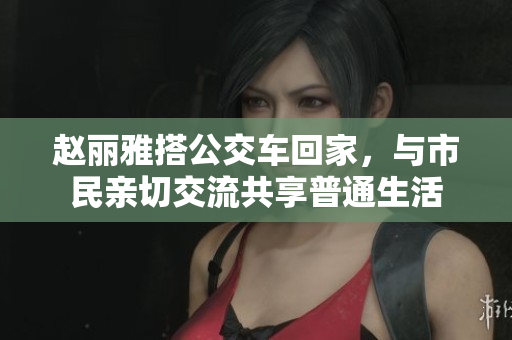 赵丽雅搭公交车回家，与市民亲切交流共享普通生活