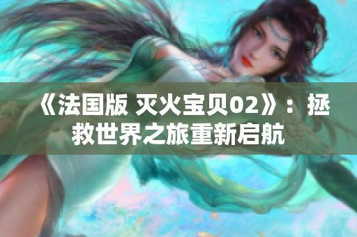《法国版 灭火宝贝02》：拯救世界之旅重新启航