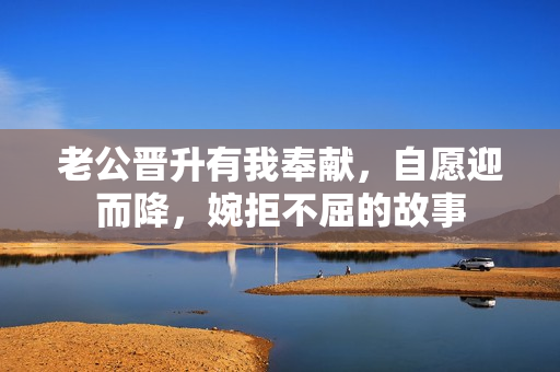 老公晋升有我奉献，自愿迎而降，婉拒不屈的故事