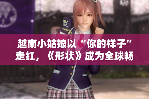 越南小姑娘以“你的样子”走红，《形状》成为全球畅销单曲