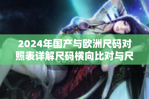 2024年国产与欧洲尺码对照表详解尺码横向比对与尺寸变动预测