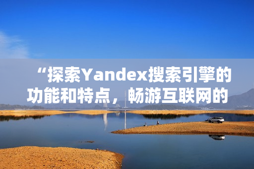 “探索Yandex搜索引擎的功能和特点，畅游互联网的海洋！”