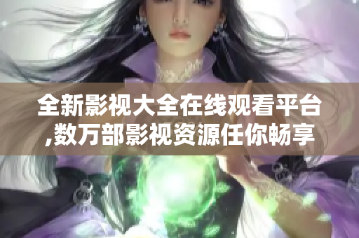 全新影视大全在线观看平台,数万部影视资源任你畅享