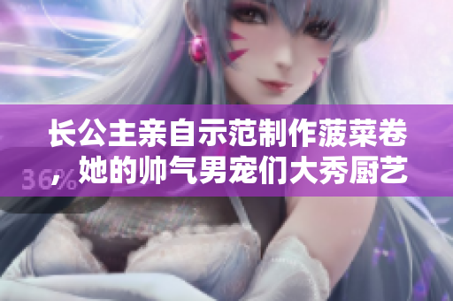 长公主亲自示范制作菠菜卷，她的帅气男宠们大秀厨艺