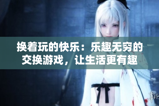 换着玩的快乐：乐趣无穷的交换游戏，让生活更有趣