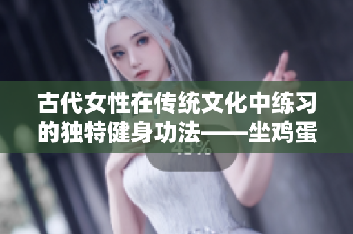 古代女性在传统文化中练习的独特健身功法——坐鸡蛋功。