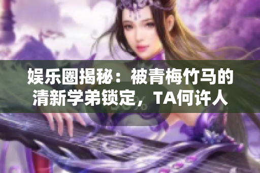 娱乐圈揭秘：被青梅竹马的清新学弟锁定，TA何许人也？