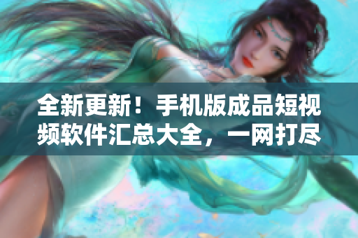 全新更新！手机版成品短视频软件汇总大全，一网打尽！