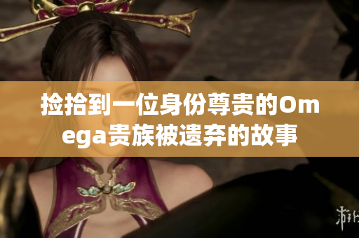 捡拾到一位身份尊贵的Omega贵族被遗弃的故事