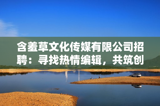 含羞草文化传媒有限公司招聘：寻找热情编辑，共筑创意之花