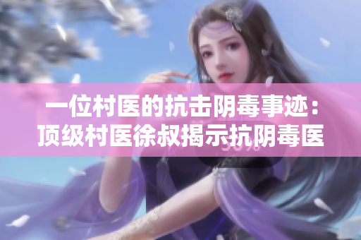 一位村医的抗击阴毒事迹：顶级村医徐叔揭示抗阴毒医术的奥秘