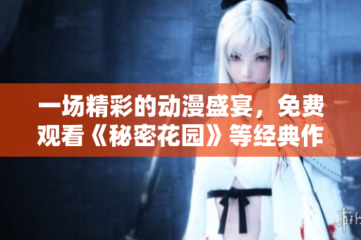 一场精彩的动漫盛宴，免费观看《秘密花园》等经典作品
