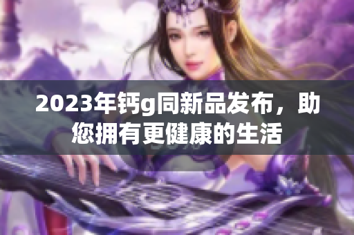 2023年钙g同新品发布，助您拥有更健康的生活