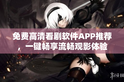 免费高清看剧软件APP推荐，一键畅享流畅观影体验