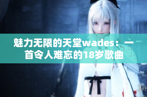 魅力无限的天堂wades：一首令人难忘的18岁歌曲