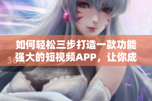 如何轻松三步打造一款功能强大的短视频APP，让你成为编辑达人