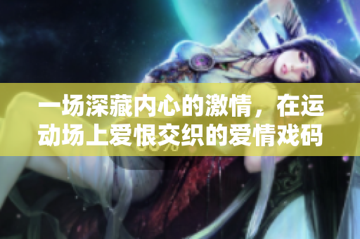 一场深藏内心的激情，在运动场上爱恨交织的爱情戏码