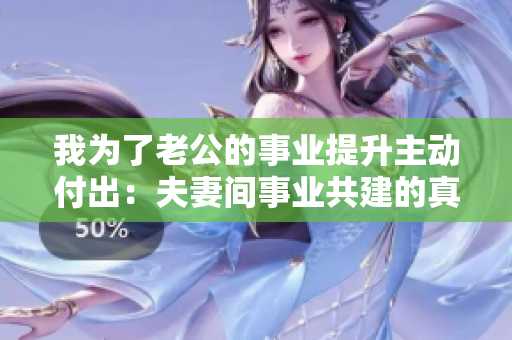 我为了老公的事业提升主动付出：夫妻间事业共建的真爱故事