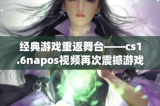 经典游戏重返舞台——cs1.6napos视频再次震撼游戏界