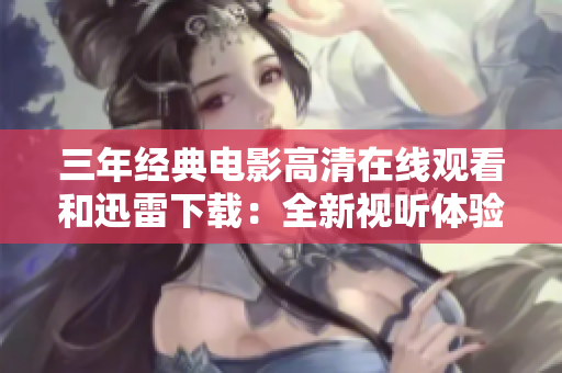 三年经典电影高清在线观看和迅雷下载：全新视听体验