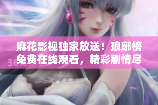 麻花影视独家放送！琅琊榜免费在线观看，精彩剧情尽在麻花影视平台