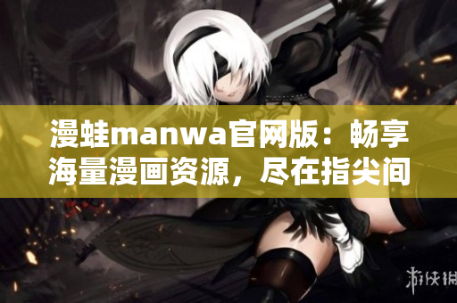 漫蛙manwa官网版：畅享海量漫画资源，尽在指尖间