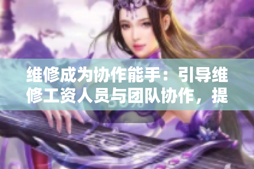 维修成为协作能手：引导维修工资人员与团队协作，提升维修效率