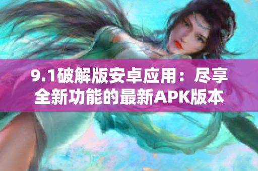 9.1破解版安卓应用：尽享全新功能的最新APK版本