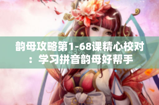 韵母攻略第1-68课精心校对：学习拼音韵母好帮手