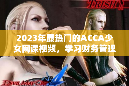 2023年最热门的ACCA少女网课视频，学习财务管理从未如此简单！