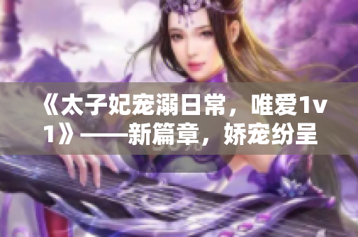 《太子妃宠溺日常，唯爱1v1》——新篇章，娇宠纷呈