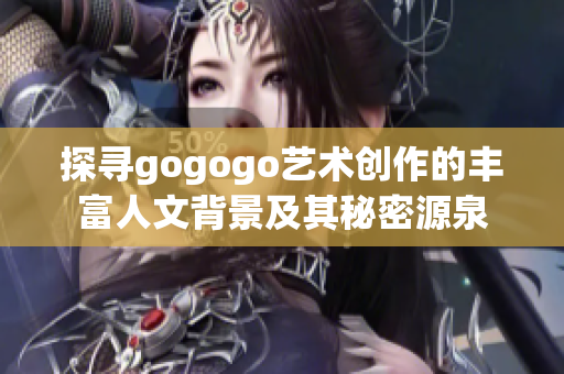 探寻gogogo艺术创作的丰富人文背景及其秘密源泉