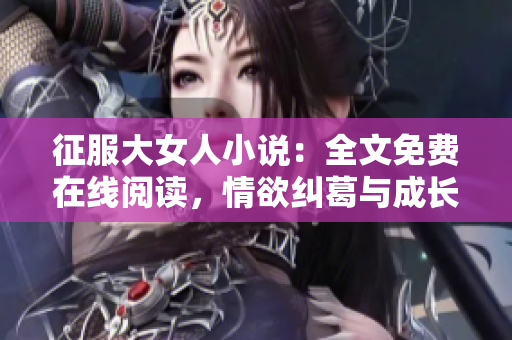 征服大女人小说：全文免费在线阅读，情欲纠葛与成长故事共鸣
