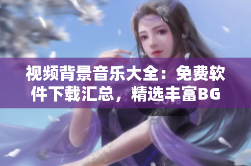 视频背景音乐大全：免费软件下载汇总，精选丰富BGM资源