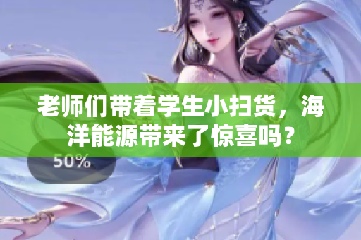 老师们带着学生小扫货，海洋能源带来了惊喜吗？