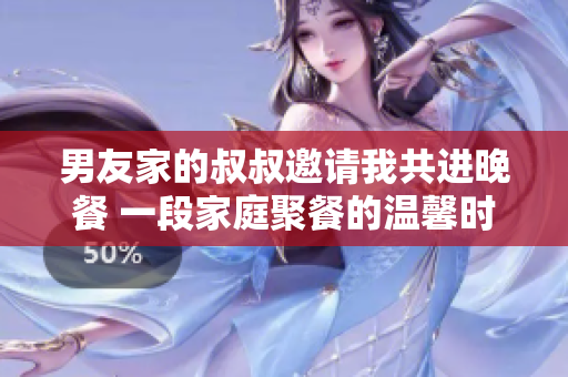 男友家的叔叔邀请我共进晚餐 一段家庭聚餐的温馨时光