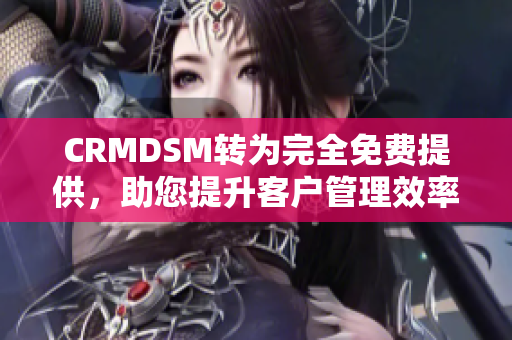 CRMDSM转为完全免费提供，助您提升客户管理效率