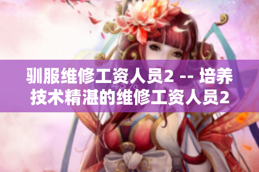 驯服维修工资人员2 -- 培养技术精湛的维修工资人员2