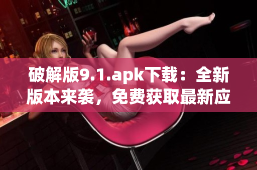 破解版9.1.apk下载：全新版本来袭，免费获取最新应用！