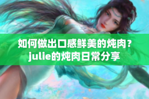 如何做出口感鲜美的炖肉？julie的炖肉日常分享