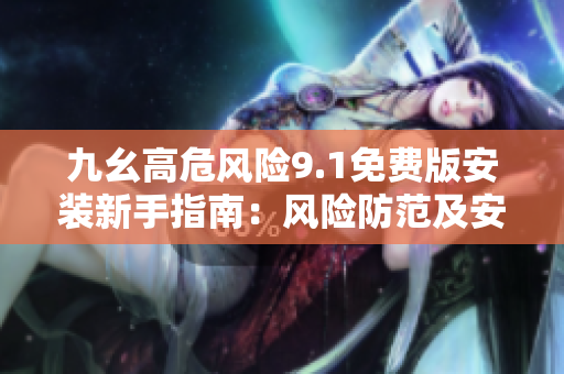 九幺高危风险9.1免费版安装新手指南：风险防范及安全步骤详解