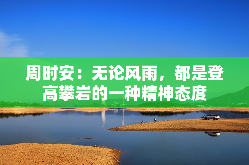 周时安：无论风雨，都是登高攀岩的一种精神态度