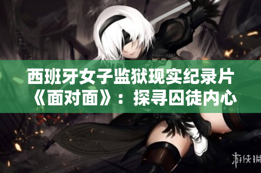 西班牙女子监狱现实纪录片《面对面》：探寻囚徒内心世界