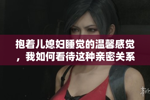 抱着儿媳妇睡觉的温馨感觉，我如何看待这种亲密关系