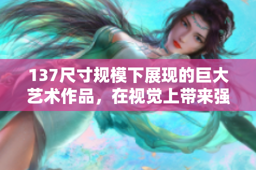 137尺寸规模下展现的巨大艺术作品，在视觉上带来强烈冲击