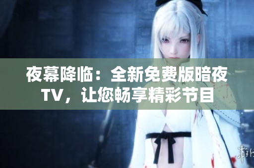 夜幕降临：全新免费版暗夜TV，让您畅享精彩节目