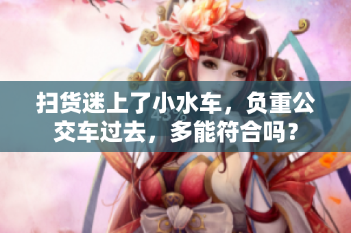 扫货迷上了小水车，负重公交车过去，多能符合吗？