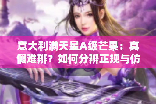 意大利满天星A级芒果：真假难辨？如何分辨正规与仿冒？