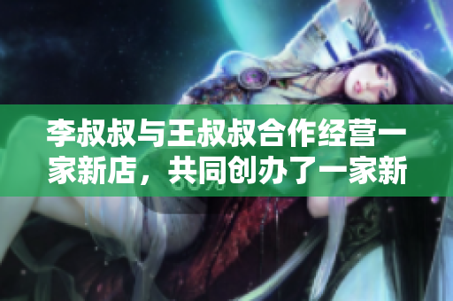 李叔叔与王叔叔合作经营一家新店，共同创办了一家新企业