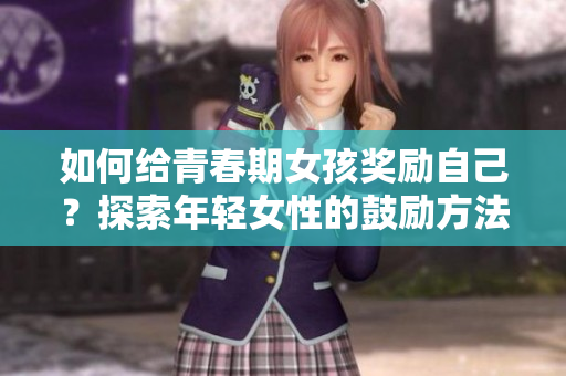 如何给青春期女孩奖励自己？探索年轻女性的鼓励方法
